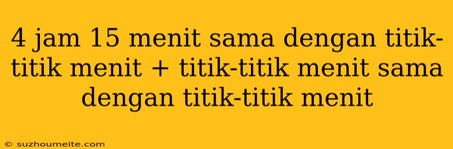 4 Jam 15 Menit Sama Dengan Titik-titik Menit + Titik-titik Menit Sama Dengan Titik-titik Menit