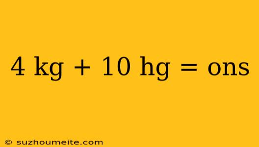 4 Kg + 10 Hg = Ons