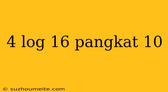 4 Log 16 Pangkat 10