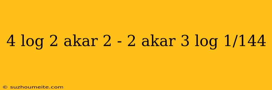 4 Log 2 Akar 2 - 2 Akar 3 Log 1/144