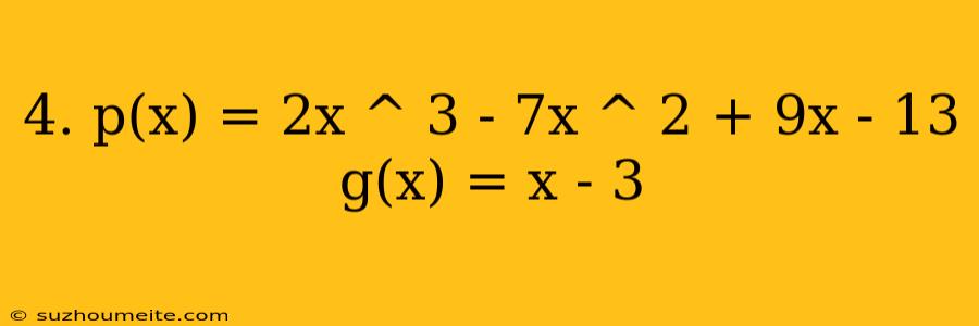 4. P(x) = 2x ^ 3 - 7x ^ 2 + 9x - 13 G(x) = X - 3