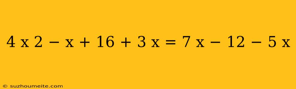 4 X 2 − X + 16 + 3 X = 7 X − 12 − 5 X