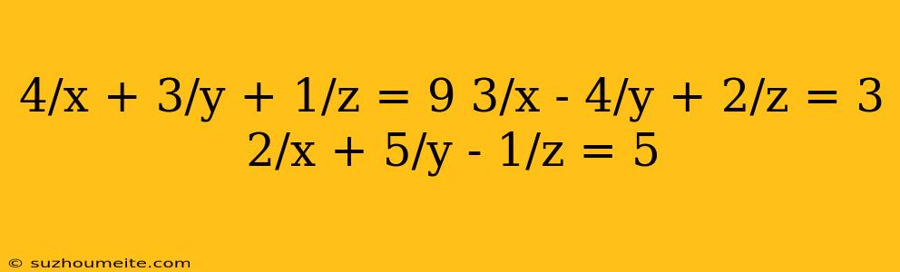 4/x + 3/y + 1/z = 9 3/x - 4/y + 2/z = 3 2/x + 5/y - 1/z = 5