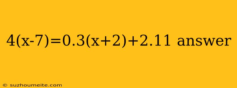 4(x-7)=0.3(x+2)+2.11 Answer