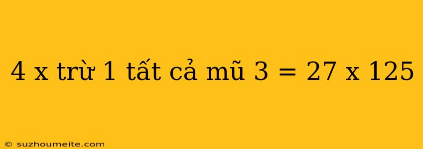 4 X Trừ 1 Tất Cả Mũ 3 = 27 X 125