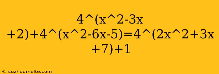 4^(x^2-3x+2)+4^(x^2-6x-5)=4^(2x^2+3x+7)+1