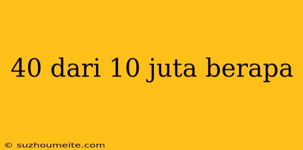 40 Dari 10 Juta Berapa