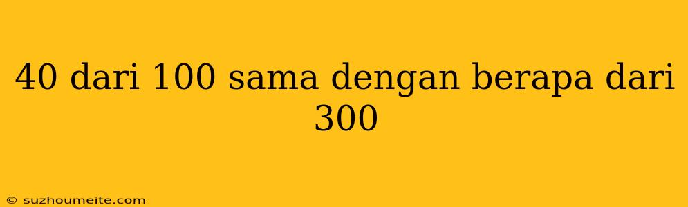 40 Dari 100 Sama Dengan Berapa Dari 300