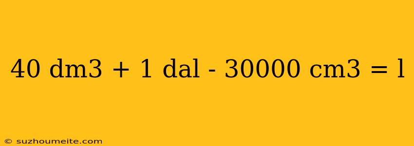 40 Dm3 + 1 Dal - 30000 Cm3 = L