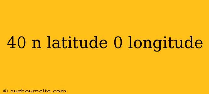 40 N Latitude 0 Longitude