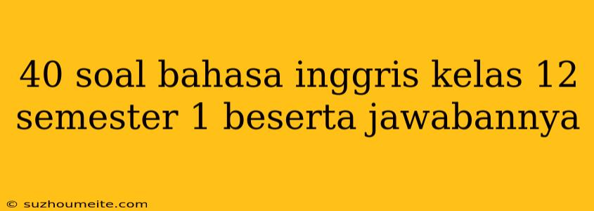 40 Soal Bahasa Inggris Kelas 12 Semester 1 Beserta Jawabannya