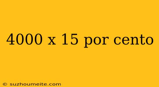 4000 X 15 Por Cento