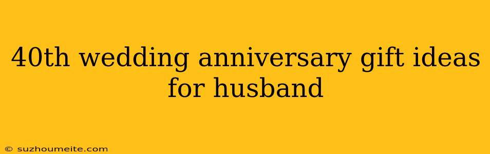 40th Wedding Anniversary Gift Ideas For Husband