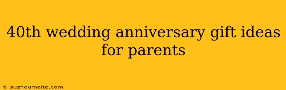 40th Wedding Anniversary Gift Ideas For Parents