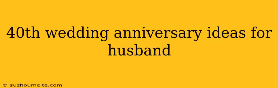 40th Wedding Anniversary Ideas For Husband