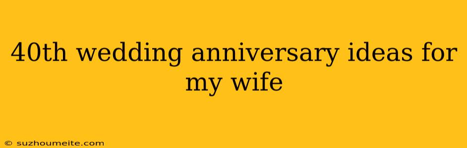 40th Wedding Anniversary Ideas For My Wife