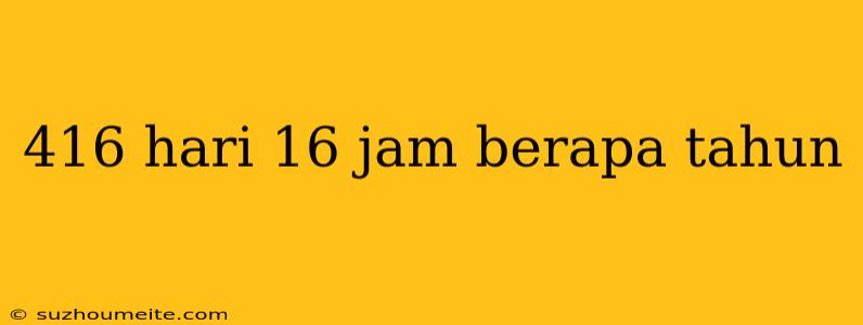 416 Hari 16 Jam Berapa Tahun