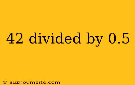 42 Divided By 0.5