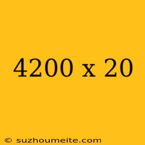 4200 X 20