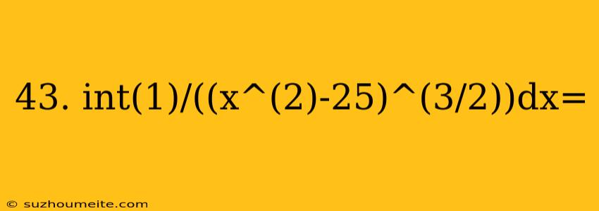 43. Int(1)/((x^(2)-25)^(3/2))dx=