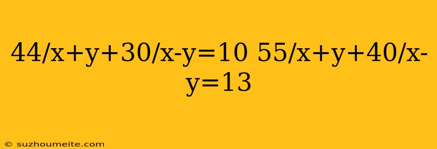 44/x+y+30/x-y=10 55/x+y+40/x-y=13