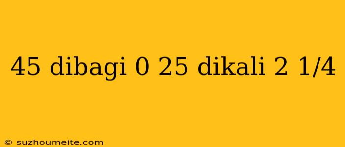 45 Dibagi 0 25 Dikali 2 1/4