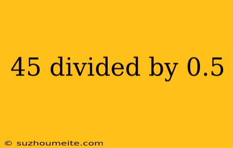 45 Divided By 0.5