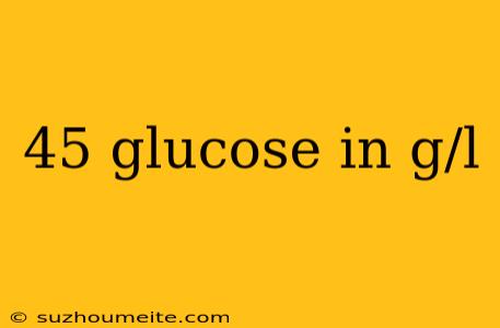 45 Glucose In G/l