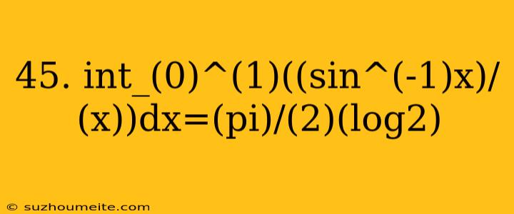 45. Int_(0)^(1)((sin^(-1)x)/(x))dx=(pi)/(2)(log2)