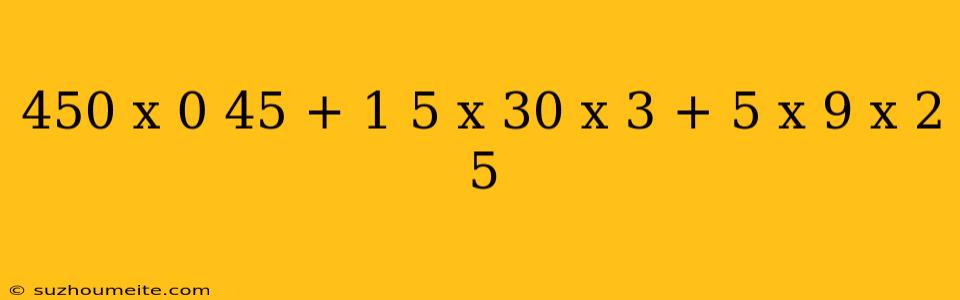 450 X 0 45 + 1 5 X 30 X 3 + 5 X 9 X 2 5