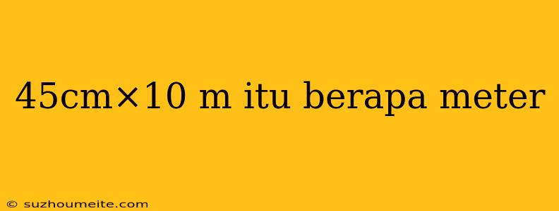 45cm×10 M Itu Berapa Meter