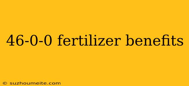 46-0-0 Fertilizer Benefits