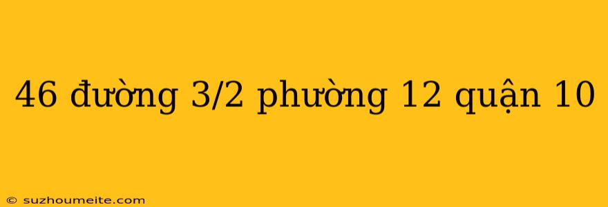 46 Đường 3/2 Phường 12 Quận 10