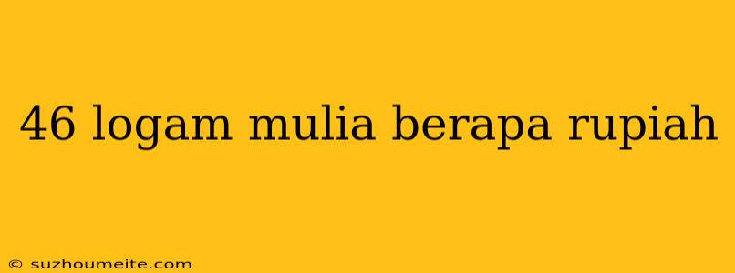 46 Logam Mulia Berapa Rupiah