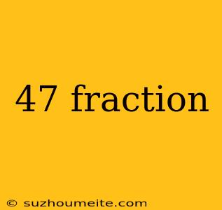 47 Fraction