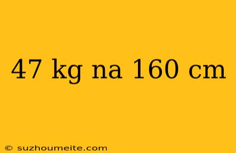 47 Kg Na 160 Cm