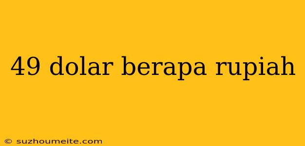 49 Dolar Berapa Rupiah