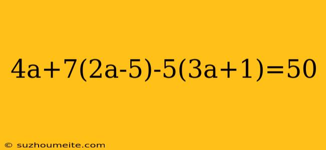 4a+7(2a-5)-5(3a+1)=50