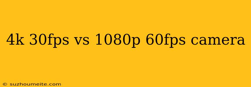 4k 30fps Vs 1080p 60fps Camera