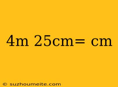 4m 25cm= Cm