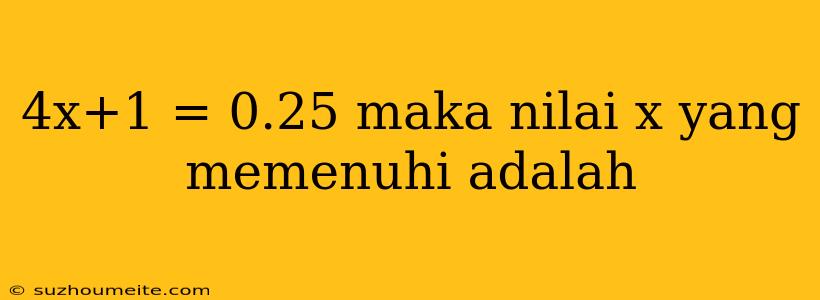 4x+1 = 0.25 Maka Nilai X Yang Memenuhi Adalah