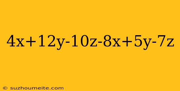 4x+12y-10z-8x+5y-7z