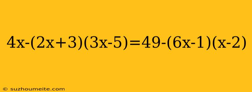 4x-(2x+3)(3x-5)=49-(6x-1)(x-2)