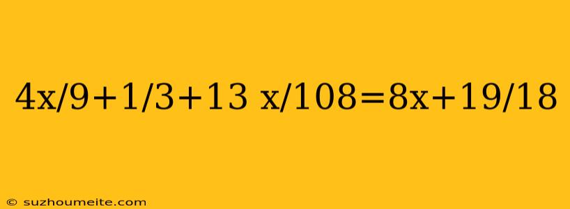 4x/9+1/3+13 X/108=8x+19/18