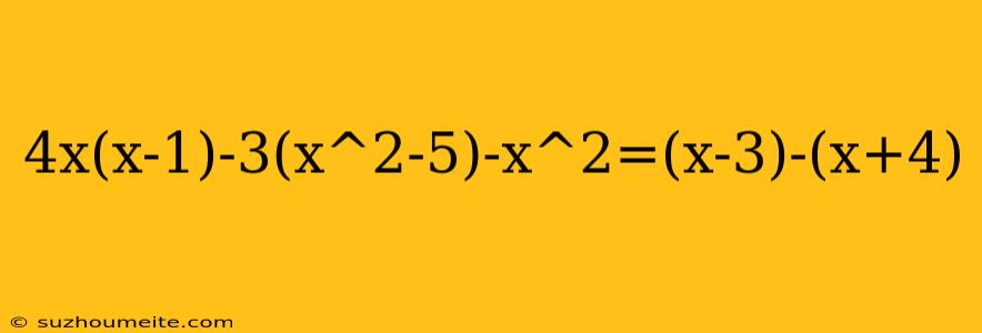 4x(x-1)-3(x^2-5)-x^2=(x-3)-(x+4)