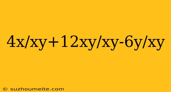 4x/xy+12xy/xy-6y/xy