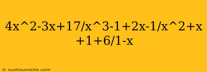 4x^2-3x+17/x^3-1+2x-1/x^2+x+1+6/1-x