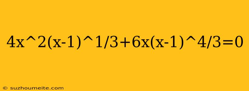 4x^2(x-1)^1/3+6x(x-1)^4/3=0