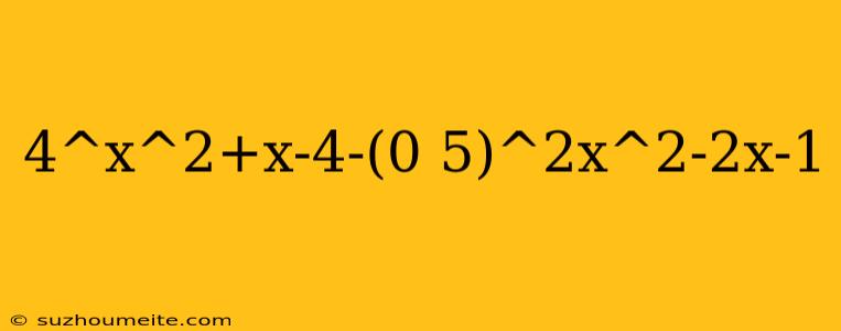 4^x^2+x-4-(0 5)^2x^2-2x-1