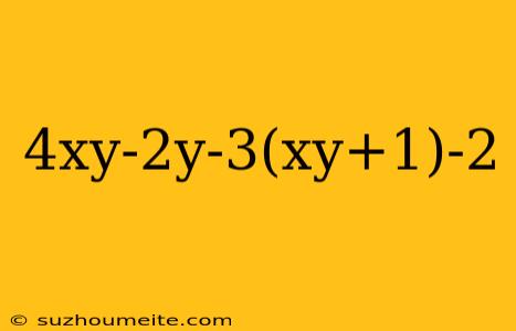 4xy-2y-3(xy+1)-2